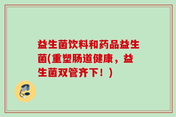 益生菌饮料和药品益生菌(重塑肠道健康,益生菌双管齐下!) 益生菌饮料和药品益生菌(重塑肠道健康,益生菌双管齐下!)