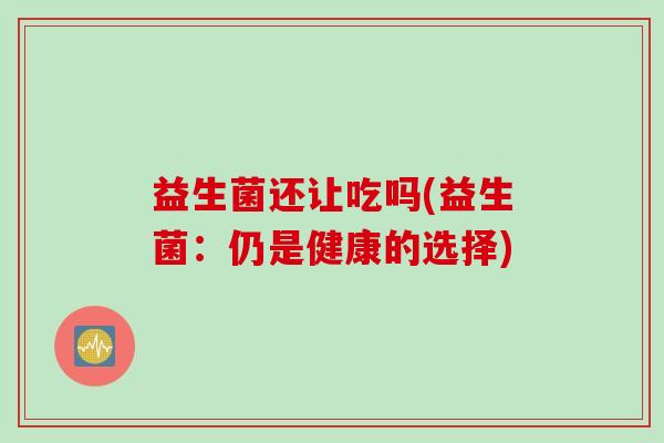 益生菌还让吃吗(益生菌:仍是健康的选择) 益生菌还让吃吗(益生菌:仍是健康的选择)