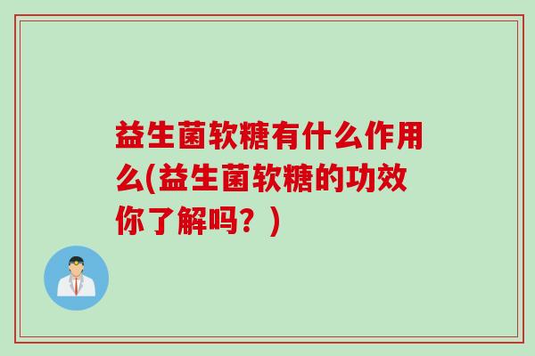 益生菌软糖有什么作用么(益生菌软糖的功效你了解吗？)