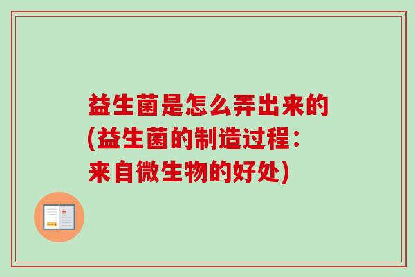 益生菌是怎么弄出来的(益生菌的制造过程:来自微生物的好处) 益生菌是怎么弄出来的(益生菌的制造过程:来自微生物的好处)