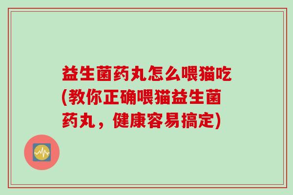 益生菌药丸怎么喂猫吃(教你正确喂猫益生菌药丸，健康容易搞定)