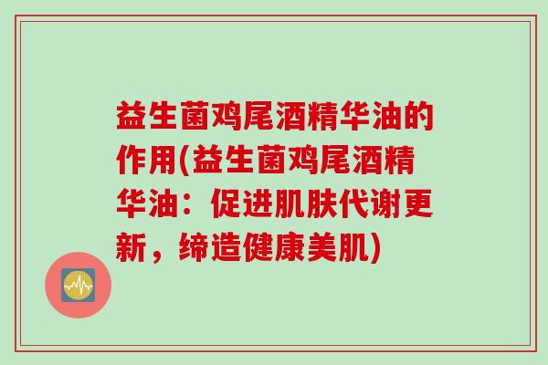 益生菌鸡尾酒精华油的作用(益生菌鸡尾酒精华油:促进代谢更新,缔造健康美肌) 益生菌鸡尾酒精华油的作用(益生菌鸡尾酒精华油:促进代谢更新,缔造健康美肌)