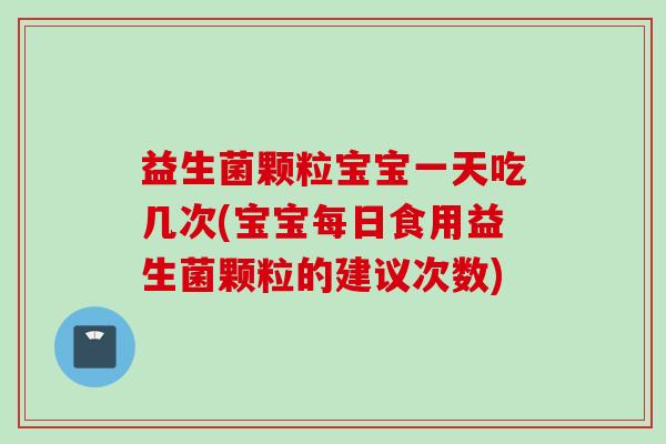 益生菌颗粒宝宝一天吃几次(宝宝每日食用益生菌颗粒的建议次数) 益生菌颗粒宝宝一天吃几次(宝宝每日食用益生菌颗粒的建议次数)