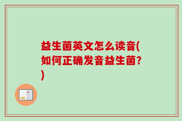 益生菌英文怎么读音(如何正确发音益生菌?) 益生菌英文怎么读音(如何正确发音益生菌?)