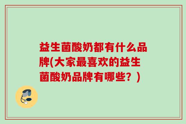 益生菌酸奶都有什么品牌(大家喜欢的益生菌酸奶品牌有哪些?) 益生菌酸奶都有什么品牌(大家喜欢的益生菌酸奶品牌有哪些?)