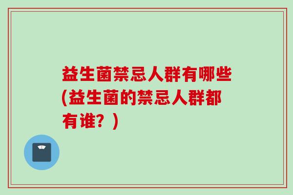 益生菌禁忌人群有哪些(益生菌的禁忌人群都有谁?) 益生菌禁忌人群有哪些(益生菌的禁忌人群都有谁?)