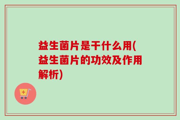 益生菌片是干什么用(益生菌片的功效及作用解析)