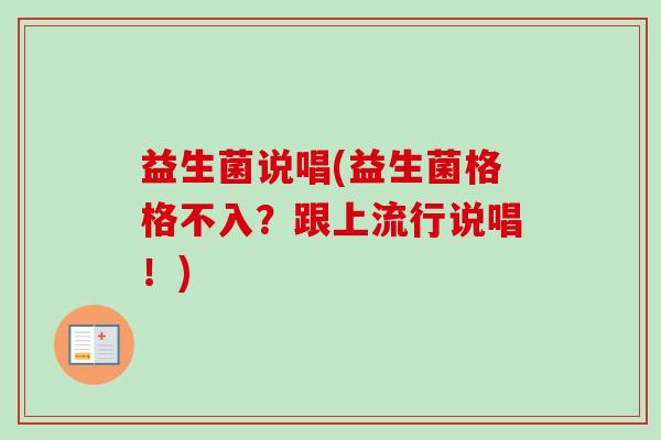 益生菌说唱(益生菌格格不入?跟上流行说唱!) 益生菌说唱(益生菌格格不入?跟上流行说唱!)