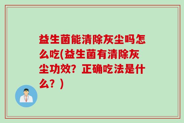 益生菌能清除灰尘吗怎么吃(益生菌有清除灰尘功效？正确吃法是什么？)