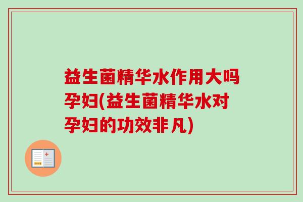 益生菌精华水作用大吗孕妇(益生菌精华水对孕妇的功效非凡)