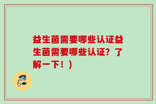 益生菌需要哪些认证益生菌需要哪些认证?了解一下!) 益生菌需要哪些认证益生菌需要哪些认证?了解一下!)