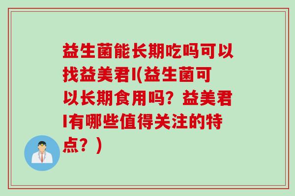 益生菌能长期吃吗可以找益美君I(益生菌可以长期食用吗?益美君I有哪些值得关注的特点?) 益生菌能长期吃吗可以找益美君I(益生菌可以长期食用吗?益美君I有哪些值得关注的特点?)