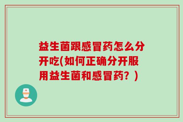 益生菌跟药怎么分开吃(如何正确分开服用益生菌和药?) 益生菌跟药怎么分开吃(如何正确分开服用益生菌和药?)