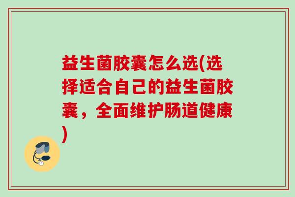 益生菌胶囊怎么选(选择适合自己的益生菌胶囊,全面维护肠道健康) 益生菌胶囊怎么选(选择适合自己的益生菌胶囊,全面维护肠道健康)