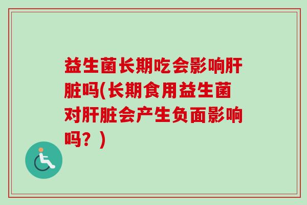 益生菌长期吃会影响吗(长期食用益生菌对会产生负面影响吗？)