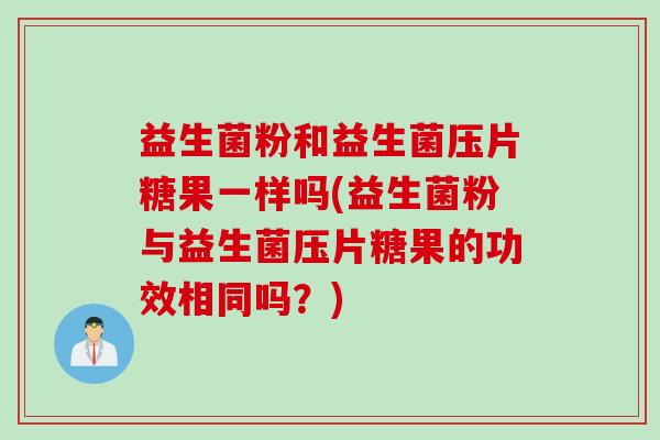 益生菌粉和益生菌压片糖果一样吗(益生菌粉与益生菌压片糖果的功效相同吗?) 益生菌粉和益生菌压片糖果一样吗(益生菌粉与益生菌压片糖果的功效相同吗?)