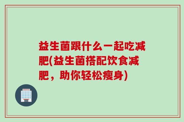 益生菌跟什么一起吃(益生菌搭配饮食,助你轻松瘦身) 益生菌跟什么一起吃(益生菌搭配饮食,助你轻松瘦身)