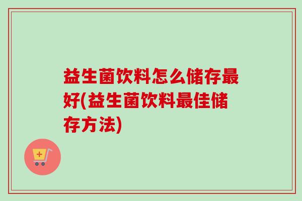 益生菌饮料怎么储存好(益生菌饮料佳储存方法) 益生菌饮料怎么储存好(益生菌饮料佳储存方法)