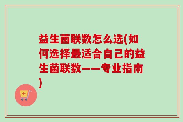 益生菌联数怎么选(如何选择适合自己的益生菌联数——专业指南)