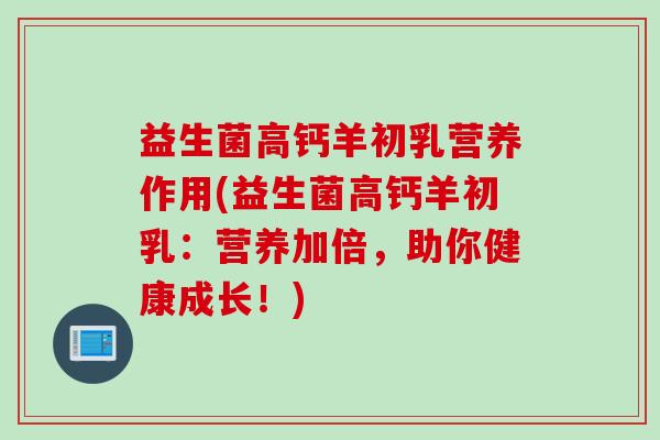 益生菌高钙羊初乳营养作用(益生菌高钙羊初乳：营养加倍，助你健康成长！)