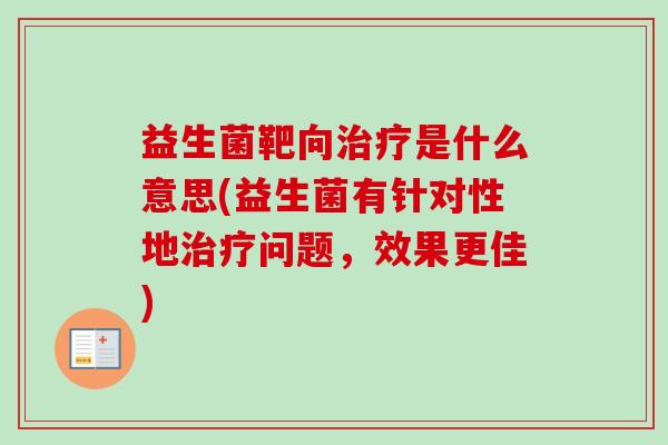 益生菌靶向是什么意思(益生菌有针对性地问题,效果更佳) 益生菌靶向是什么意思(益生菌有针对性地问题,效果更佳)