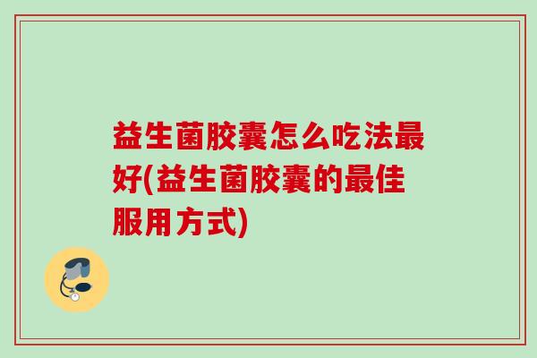 益生菌胶囊怎么吃法好(益生菌胶囊的佳服用方式)