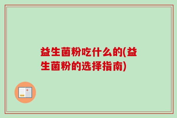 益生菌粉吃什么的(益生菌粉的选择指南) 益生菌粉吃什么的(益生菌粉的选择指南)