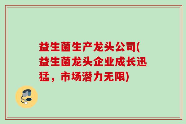 益生菌生产龙头公司(益生菌龙头企业成长迅猛,市场潜力无限) 益生菌生产龙头公司(益生菌龙头企业成长迅猛,市场潜力无限)