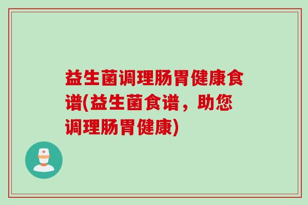 益生菌调理肠胃健康食谱(益生菌食谱，助您调理肠胃健康)