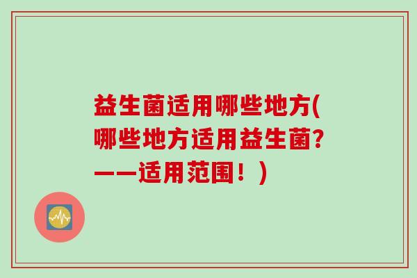 益生菌适用哪些地方(哪些地方适用益生菌?——适用范围!) 益生菌适用哪些地方(哪些地方适用益生菌?——适用范围!)