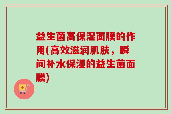 益生菌高保湿面膜的作用(高效滋润,瞬间补水保湿的益生菌面膜) 益生菌高保湿面膜的作用(高效滋润,瞬间补水保湿的益生菌面膜)