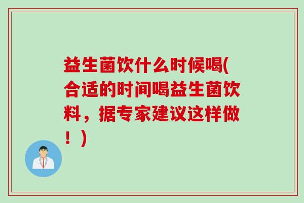 益生菌饮什么时候喝(合适的时间喝益生菌饮料，据专家建议这样做！)