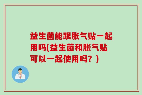 益生菌能跟贴一起用吗(益生菌和贴可以一起使用吗？)
