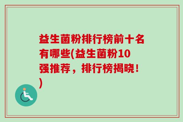 益生菌粉排行榜前十名有哪些(益生菌粉10强推荐,排行榜揭晓!) 益生菌粉排行榜前十名有哪些(益生菌粉10强推荐,排行榜揭晓!)