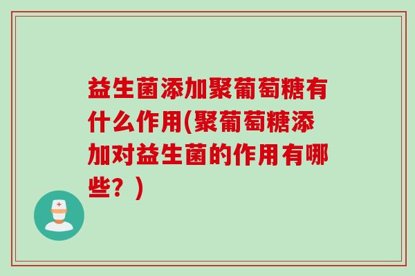 益生菌添加聚葡萄糖有什么作用(聚葡萄糖添加对益生菌的作用有哪些？)