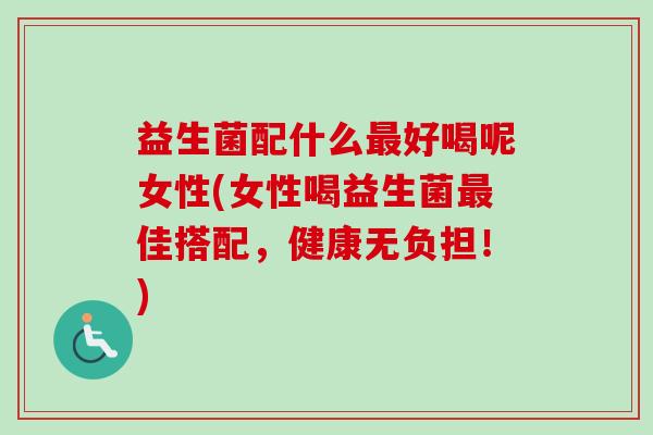 益生菌配什么好喝呢女性(女性喝益生菌佳搭配，健康无负担！)