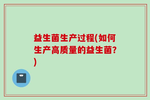 益生菌生产过程(如何生产高质量的益生菌?) 益生菌生产过程(如何生产高质量的益生菌?)