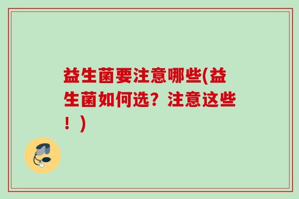 益生菌要注意哪些(益生菌如何选?注意这些!) 益生菌要注意哪些(益生菌如何选?注意这些!)