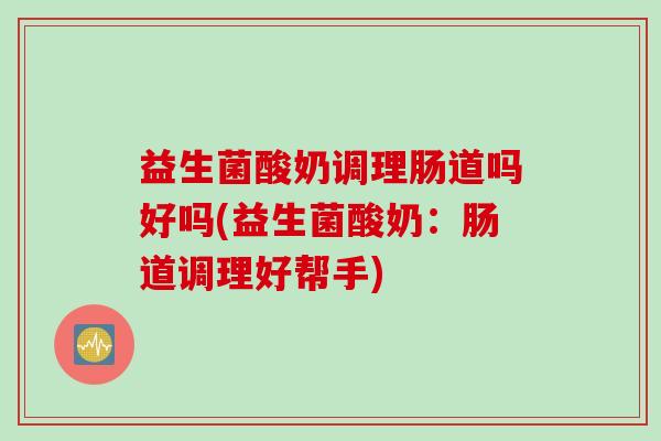 益生菌酸奶调理肠道吗好吗(益生菌酸奶：肠道调理好帮手)