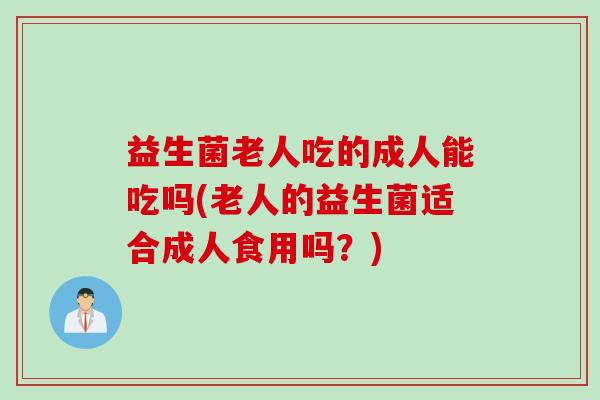 益生菌老人吃的成人能吃吗(老人的益生菌适合成人食用吗？)