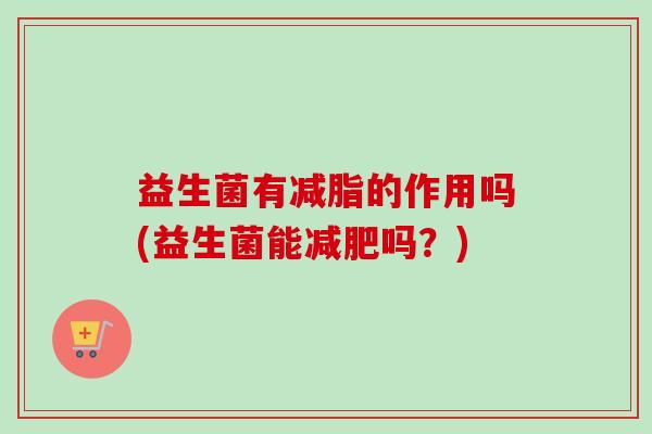 益生菌有减脂的作用吗(益生菌能吗？)