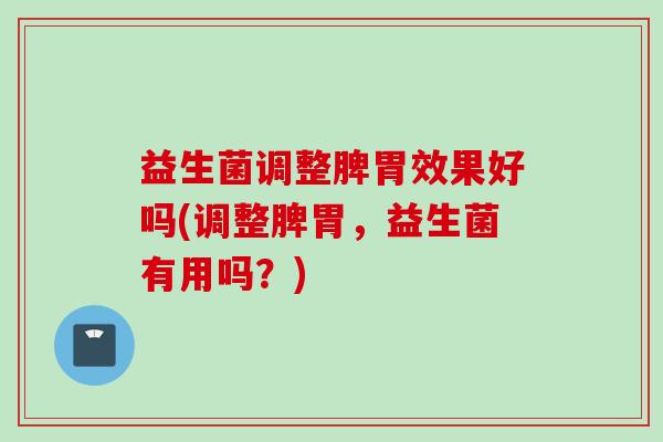 益生菌调整脾胃效果好吗(调整脾胃，益生菌有用吗？)