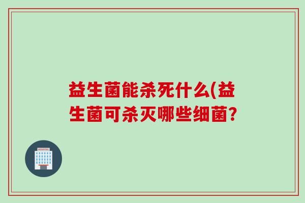 益生菌能杀死什么(益生菌可杀灭哪些？