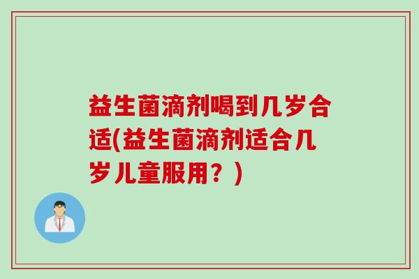 益生菌滴剂喝到几岁合适(益生菌滴剂适合几岁儿童服用？)