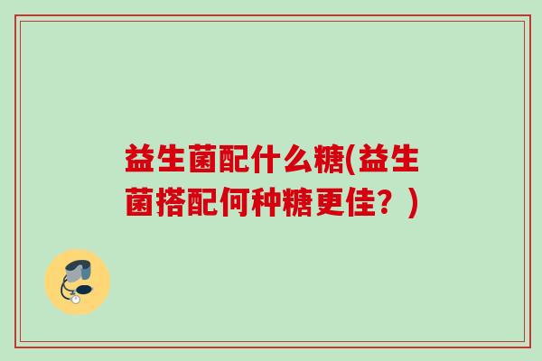 益生菌配什么糖(益生菌搭配何种糖更佳？)
