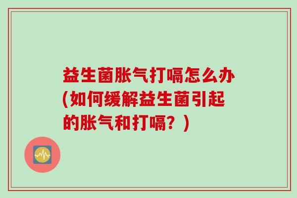 益生菌打嗝怎么办(如何缓解益生菌引起的和打嗝？)