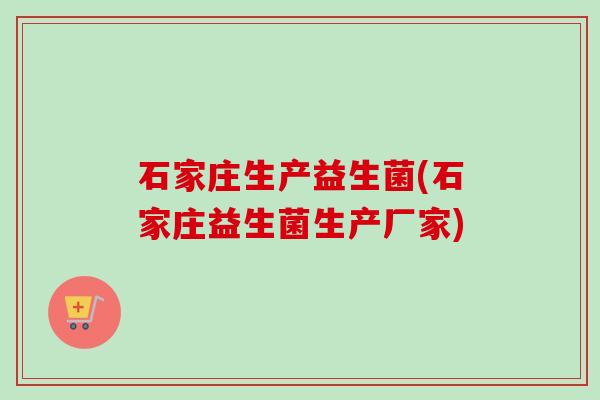 石家庄生产益生菌(石家庄益生菌生产厂家)