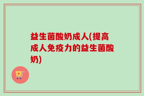 益生菌酸奶成人(提高成人力的益生菌酸奶) 益生菌酸奶成人(提高成人力的益生菌酸奶)