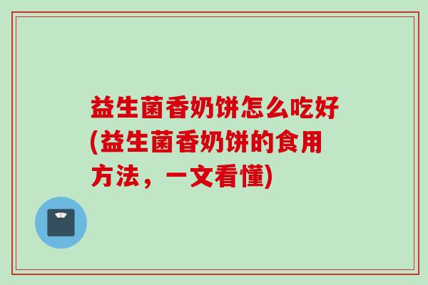 益生菌香奶饼怎么吃好(益生菌香奶饼的食用方法，一文看懂)
