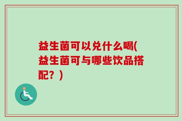 益生菌可以兑什么喝(益生菌可与哪些饮品搭配？)
